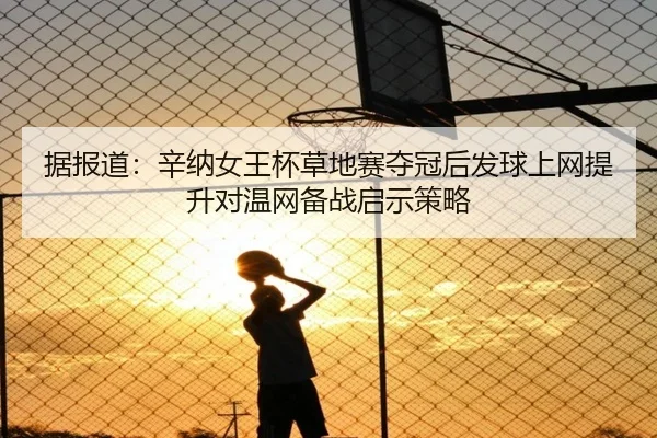据报道：辛纳女王杯草地赛夺冠后发球上网提升对温网备战启示策略